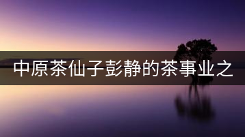 中原茶仙子彭靜的茶事業之路 “六如茶癡”的關門弟子