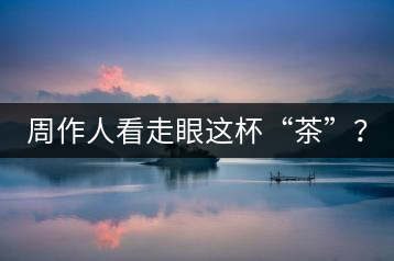 周作人看走眼這杯“茶”？