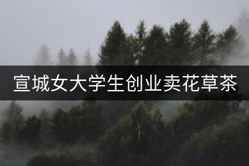 宣城女大學生創業賣花草茶 渴望將花草茶推向全世界