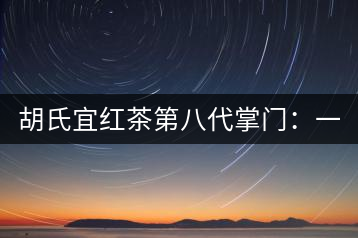 胡氏宜紅茶第八代掌門:一條家規 傳兩百年