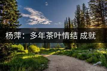 楊萍：多年茶葉情結(jié) 成就種茶夢想