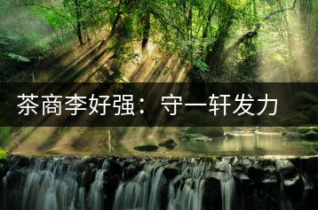 茶商李好強：守一軒發力快消品苦蕎茶