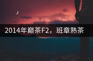 2014年巔茶F2，班章熟茶跟蹤品飲