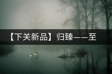 【下關新品】歸臻——至善至美,唯言歸臻