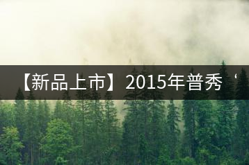 【新品上市】2015年普秀“野放茶”：經典1908/經典1729即將上市