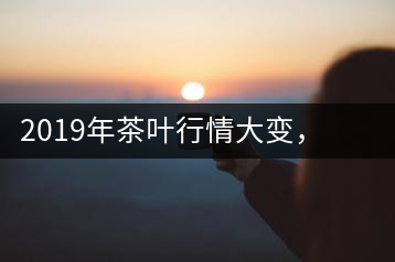 2019年茶葉行情大變，云南古樹茶滯銷，如何解決古樹茶信任危機？