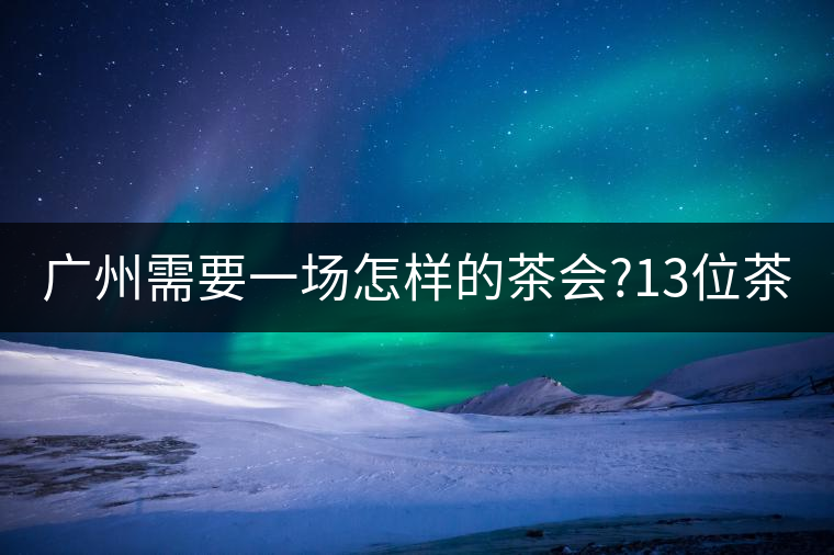 廣州需要一場怎樣的茶會?13位茶人，39款珍愛茶品，在...廣州需要一場怎樣的茶會？13位茶人，39款珍愛茶品，在這里揭曉