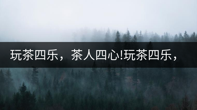 玩茶四樂，茶人四心!玩茶四樂，茶人四心！