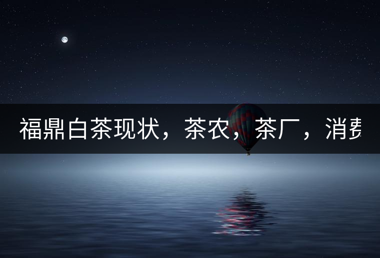 福鼎白茶現狀，茶農，茶廠，消費者如何三贏!福鼎白茶現狀，茶農，茶廠，消費者如何三贏！