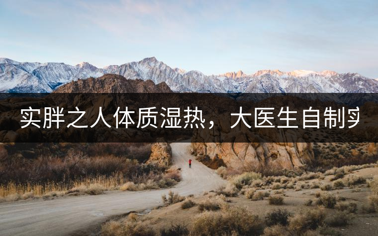 實胖之人體質濕熱，大醫生自制實胖減肥茶，清熱利水...實胖之人體質濕熱，大醫生自制實胖減肥茶，清熱利水又通便