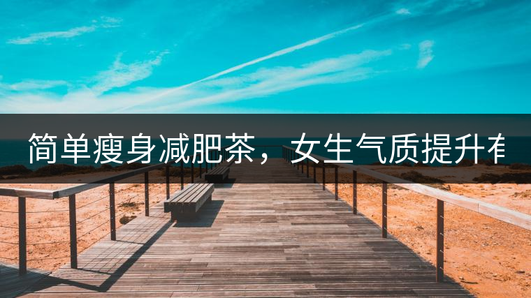 簡單瘦身減肥茶,女生氣質提升有效果,小姐姐手把手...簡單瘦身減肥茶,女生氣質提升有效果,小姐姐手把手教你制作方法 簡單瘦身減肥茶,女生氣質提升有效果,小姐姐手把手...簡單瘦身減肥茶,女生氣質提升有效果,小姐姐手把手教你制作方法