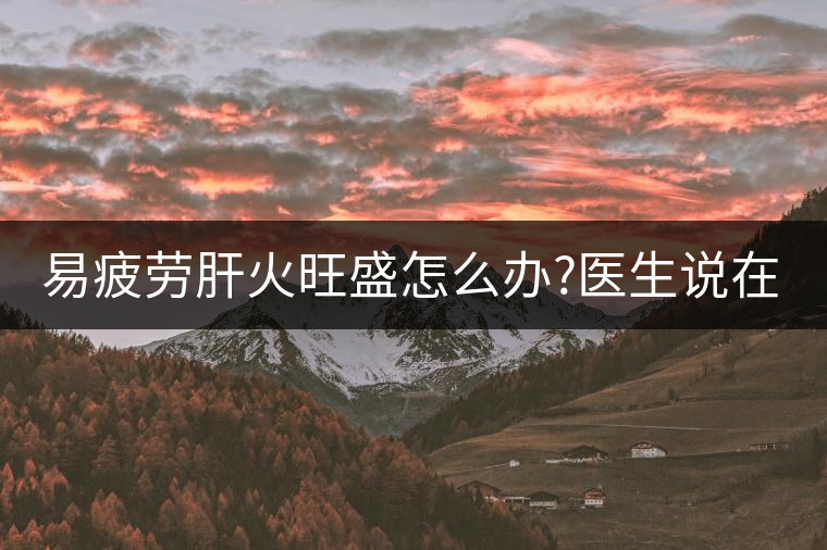 易疲勞肝火旺盛怎么辦?醫生說在家自制這個茶,減肥清...易疲勞肝火旺盛怎么辦?醫生說在家自制這個茶,減肥清肝又健脾胃 易疲勞肝火旺盛怎么辦?醫生說在家自制這個茶,減肥清...易疲勞肝火旺盛怎么辦?醫生說在家自制這個茶,減肥清肝又健脾胃