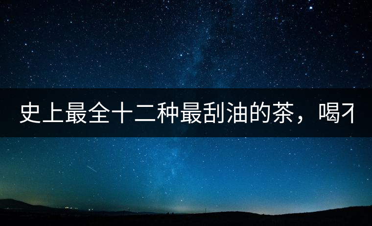 史上最全十二種最刮油的茶,喝不死你瘦死你! 史上最全十二種最刮油的茶,喝不死你瘦死你!
