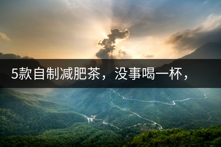 5款自制減肥茶,沒事喝一杯,或許一天比一天瘦5款自制減肥茶,沒事喝一杯,或許一天比一天瘦 5款自制減肥茶,沒事喝一杯,或許一天比一天瘦5款自制減肥茶,沒事喝一杯,或許一天比一天瘦