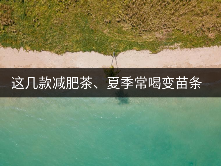 這幾款減肥茶、夏季常喝變苗條這幾款減肥茶、夏季常喝變苗條 這幾款減肥茶、夏季常喝變苗條這幾款減肥茶、夏季常喝變苗條