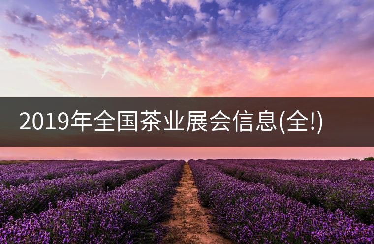2019年全國茶業展會信息(全!)2019年全國茶業展會信息(全!) 2019年全國茶業展會信息(全!)2019年全國茶業展會信息(全!)