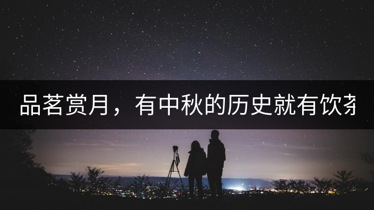 品茗賞月，有中秋的歷史就有飲茶的歷史!品茗賞月，有中秋的歷史就有飲茶的歷史！