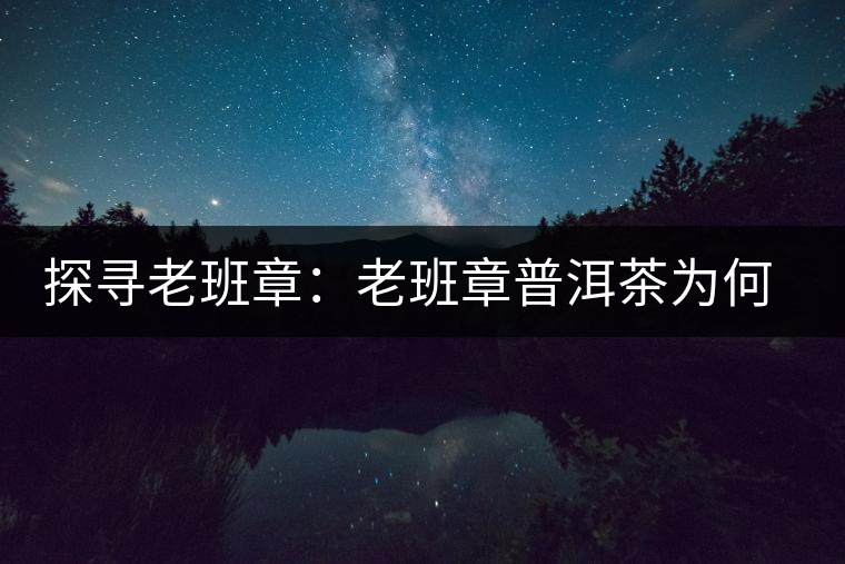 探尋老班章：老班章普洱茶為何稱王？