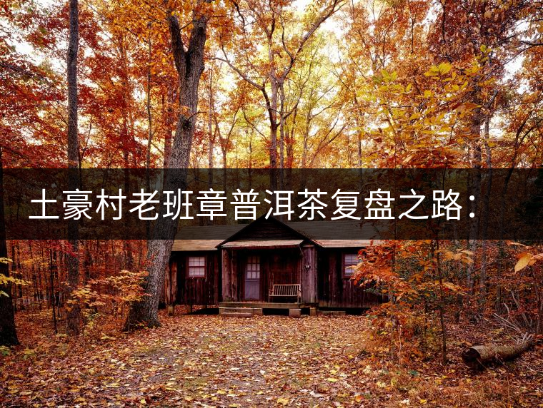 土豪村老班章普洱茶復盤之路：從曾經的天價茶到親民有機茶