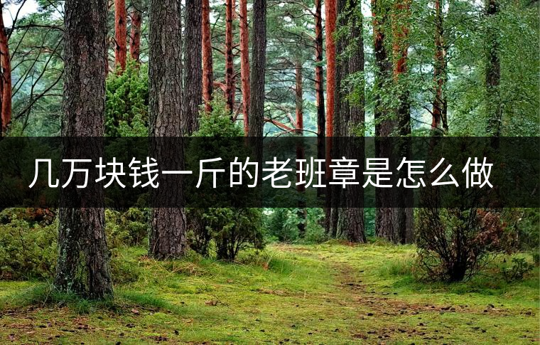 幾萬塊錢一斤的老班章是怎么做成的? 幾萬塊錢一斤的老班章是怎么做成的?
