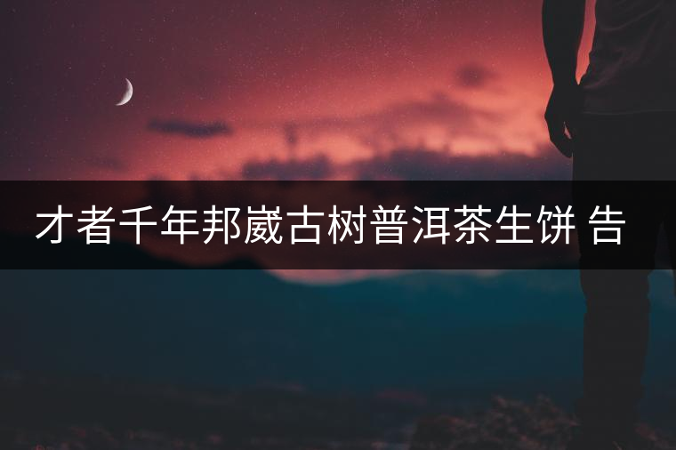 才者千年邦崴古樹普洱茶生餅 告訴你:千年古樹普洱茶...才者千年邦崴古樹普洱茶生餅 告訴你:千年古樹普洱茶有什么特點 才者千年邦崴古樹普洱茶生餅 告訴你:千年古樹普洱茶...才者千年邦崴古樹普洱茶生餅 告訴你:千年古樹普洱茶有什么特點