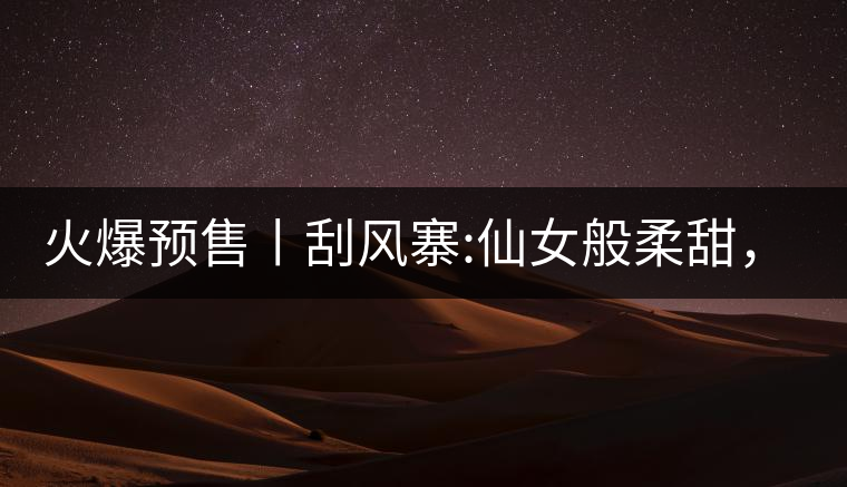 火爆預售丨刮風寨:仙女般柔甜,滿溢山野氣息,一口就...火爆預售丨刮風寨:仙女般柔甜,滿溢山野氣息,一口就勾了魂 火爆預售丨刮風寨:仙女般柔甜,滿溢山野氣息,一口就...火爆預售丨刮風寨:仙女般柔甜,滿溢山野氣息,一口就勾了魂