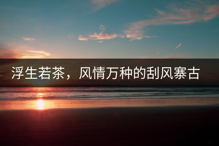 浮生若茶，風(fēng)情萬種的刮風(fēng)寨古樹茶浮生若茶，風(fēng)情萬種的刮風(fēng)寨古樹茶