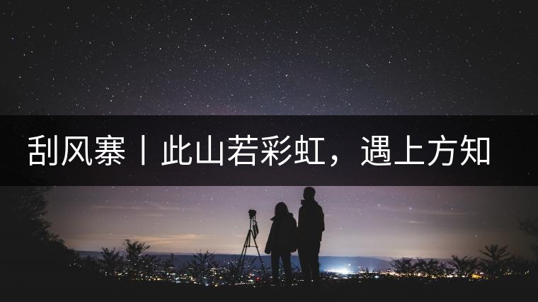 刮風(fēng)寨丨此山若彩虹，遇上方知有刮風(fēng)寨丨此山若彩虹，遇上方知有