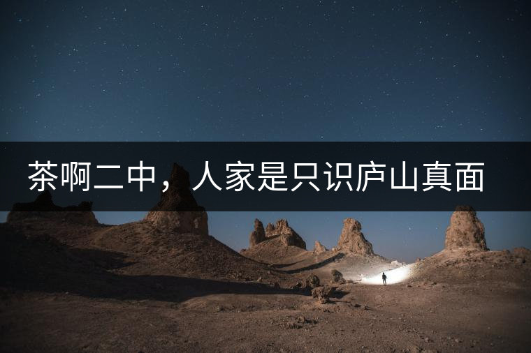 茶啊二中,人家是只識廬山真面目,你是只認識彎弓射大雕! 茶啊二中,人家是只識廬山真面目,你是只認識彎弓射大雕!