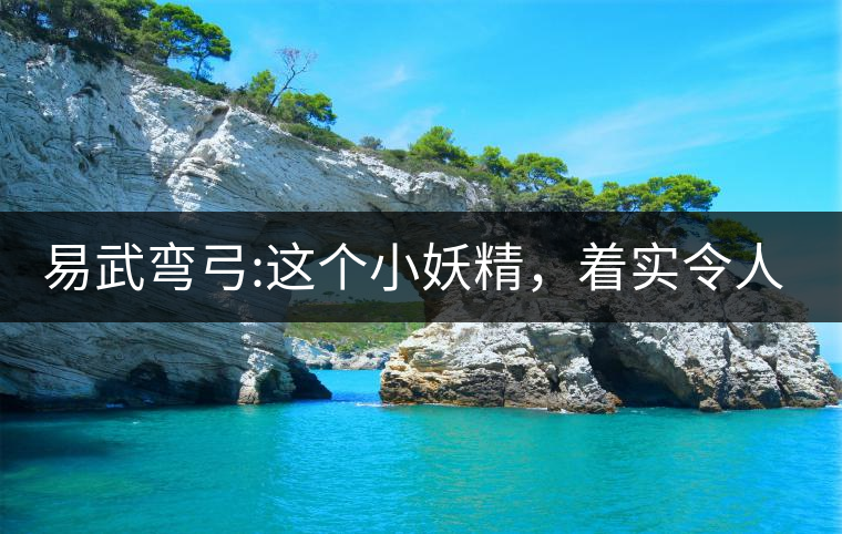 易武彎弓:這個小妖精，著實令人著迷，一口就打通你的...易武彎弓：這個小妖精，著實令人著迷，一口就打通你的任督二脈