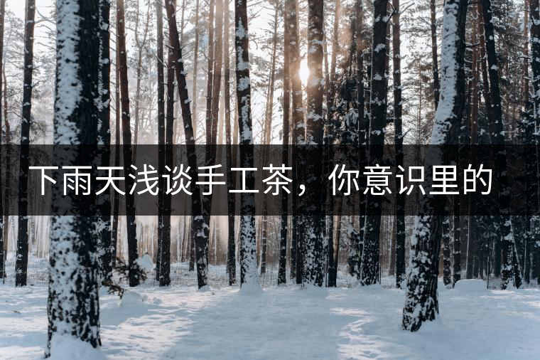 下雨天淺談手工茶，你意識里的僅僅是包裝上印著純手工三個字？