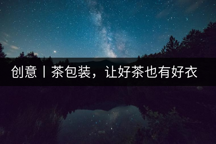 創意丨茶包裝，讓好茶也有好衣裳創意丨茶包裝，讓好茶也有好衣裳