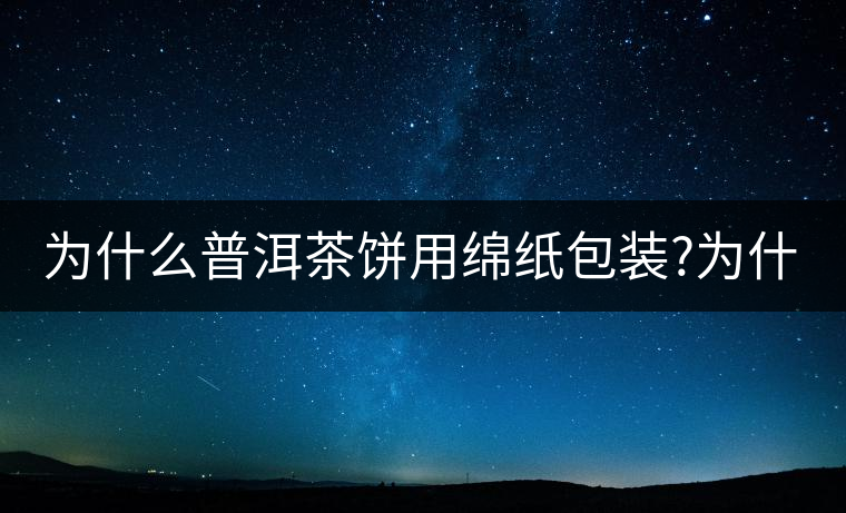 為什么普洱茶餅用綿紙包裝?為什么普洱茶餅用綿紙包裝? 為什么普洱茶餅用綿紙包裝?為什么普洱茶餅用綿紙包裝?