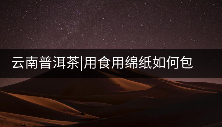 云南普洱茶|用食用綿紙如何包裝普洱茶茶餅云南普洱茶|用食用綿紙如何包裝普洱茶茶餅 云南普洱茶|用食用綿紙如何包裝普洱茶茶餅云南普洱茶|用食用綿紙如何包裝普洱茶茶餅