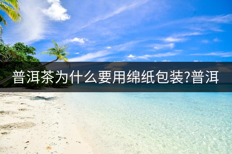 普洱茶為什么要用綿紙包裝?普洱茶為什么要用綿紙包裝？