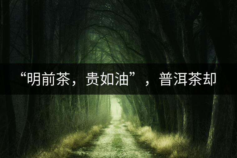 “明前茶,貴如油”,普洱茶卻不這么認為“明前茶,貴如油”,普洱茶卻不這么認為 “明前茶,貴如油”,普洱茶卻不這么認為“明前茶,貴如油”,普洱茶卻不這么認為