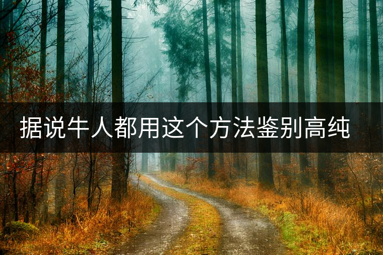 據說牛人都用這個方法鑒別高純度生茶了據說牛人都用這個方法鑒別高純度生茶了 據說牛人都用這個方法鑒別高純度生茶了據說牛人都用這個方法鑒別高純度生茶了