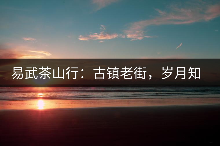 易武茶山行:古鎮老街,歲月知味 易武茶山行:古鎮老街,歲月知味