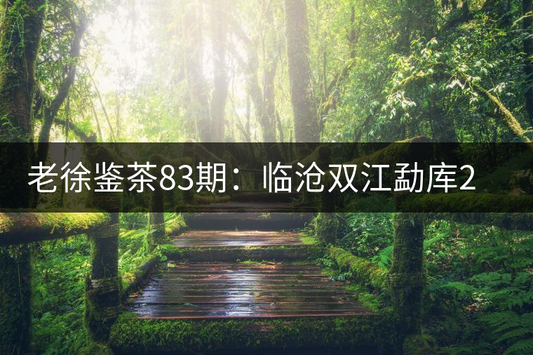 老徐鑒茶83期:臨滄雙江勐庫2017年小戶賽普洱茶(春茶)品鑒報告 老徐鑒茶83期:臨滄雙江勐庫2017年小戶賽普洱茶(春茶)品鑒報告