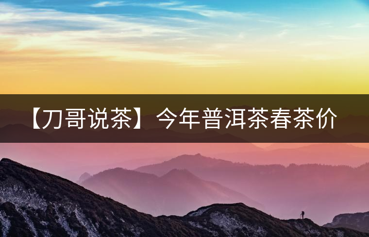 【刀哥說(shuō)茶】今年普洱茶春茶價(jià)格,我不預(yù)測(cè) 【刀哥說(shuō)茶】今年普洱茶春茶價(jià)格,我不預(yù)測(cè)