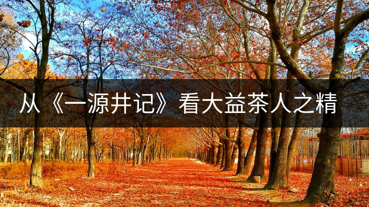 從《一源井記》看大益茶人之精神內涵 從《一源井記》看大益茶人之精神內涵