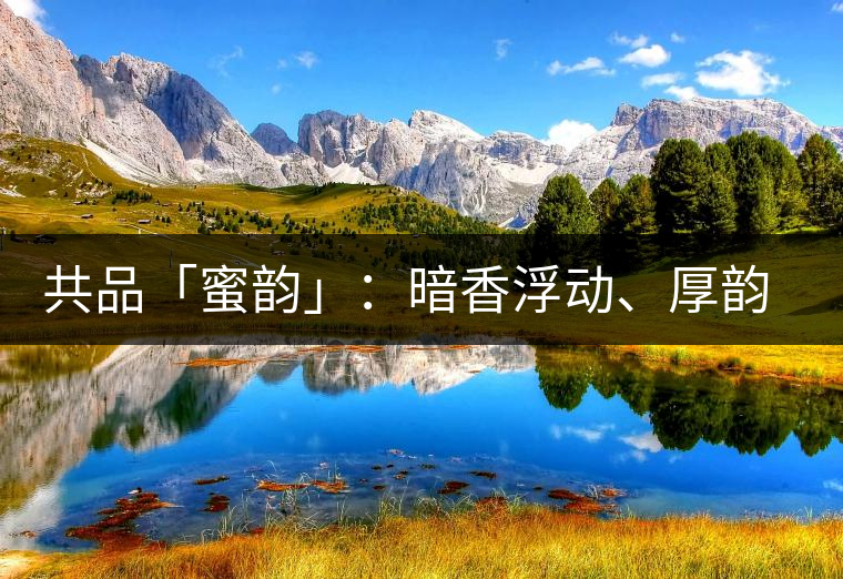 共品「蜜韻」：暗香浮動、厚韻流芳，回味這份獨一無二的蜜香