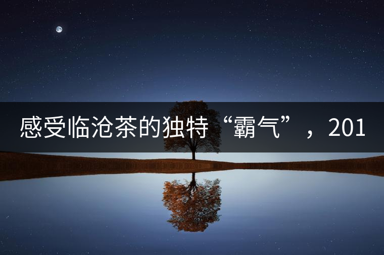 感受臨滄茶的獨特“霸氣”,2018“忙肺”帶給您不一...感受臨滄茶的獨特“霸氣”,2018“忙肺”帶給您不一樣的體驗! 感受臨滄茶的獨特“霸氣”,2018“忙肺”帶給您不一...感受臨滄茶的獨特“霸氣”,2018“忙肺”帶給您不一樣的體驗!