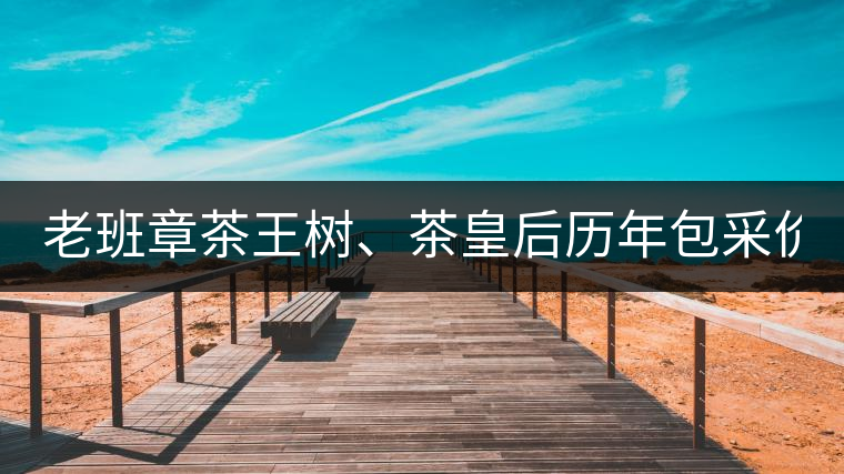 老班章茶王樹、茶皇后歷年包采價格盤點!(最全最新)老班章茶王樹、茶皇后歷年包采價格盤點!(最全最新) 老班章茶王樹、茶皇后歷年包采價格盤點!(最全最新)老班章茶王樹、茶皇后歷年包采價格盤點!(最全最新)