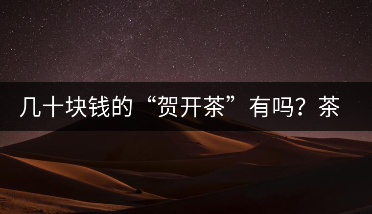 幾十塊錢的“賀開茶”有嗎?茶農說有 幾十塊錢的“賀開茶”有嗎?茶農說有