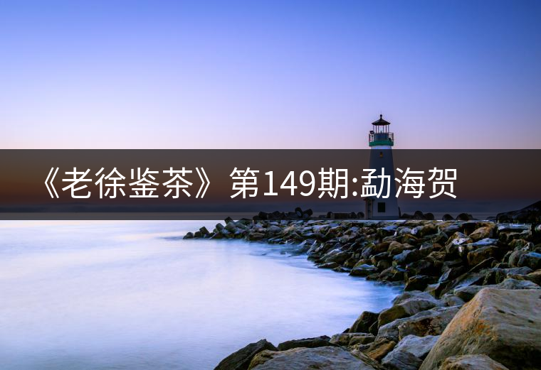 《老徐鑒茶》第149期:勐海賀開古樹茶(生茶)品鑒報告《老徐鑒茶》第149期:勐海賀開古樹茶(生茶)品鑒報告 《老徐鑒茶》第149期:勐海賀開古樹茶(生茶)品鑒報告《老徐鑒茶》第149期:勐海賀開古樹茶(生茶)品鑒報告