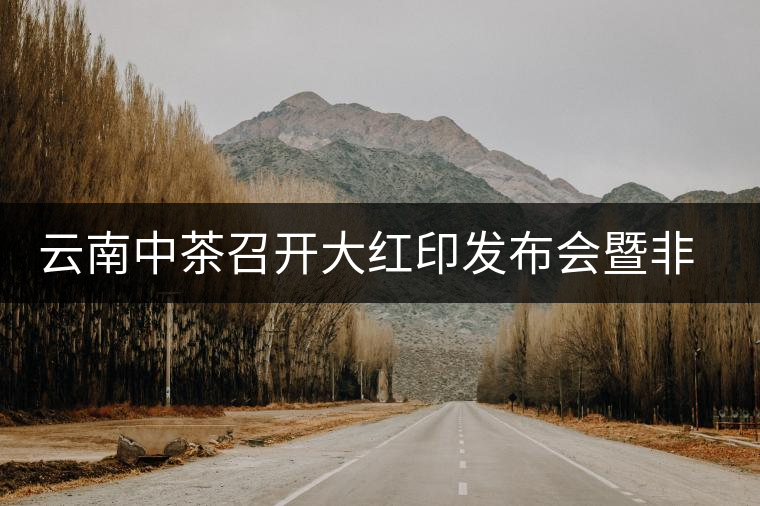 云南中茶召開大紅印發布會暨非葉非花六周年慶典 云南中茶召開大紅印發布會暨非葉非花六周年慶典