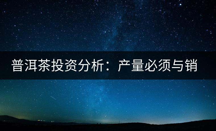 普洱茶投資分析:產量必須與銷量持平才是市場的常態 普洱茶投資分析:產量必須與銷量持平才是市場的常態
