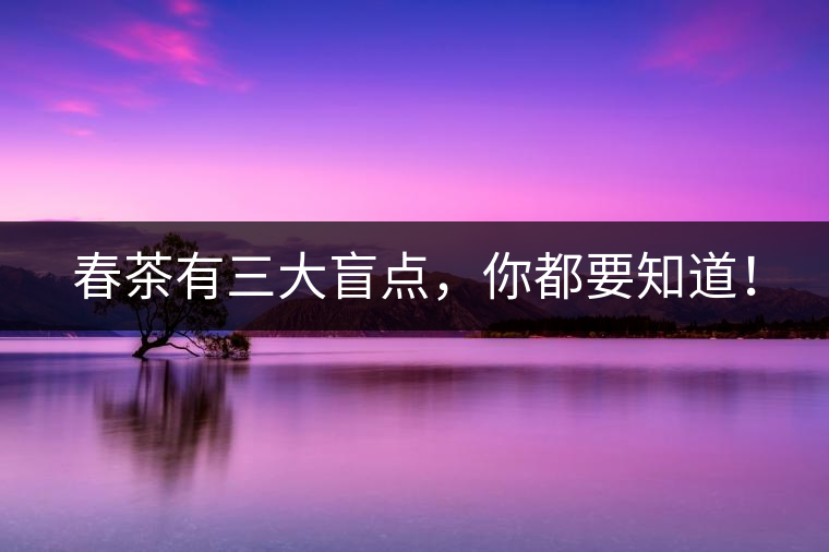 春茶有三大盲點,你都要知道! 春茶有三大盲點,你都要知道!