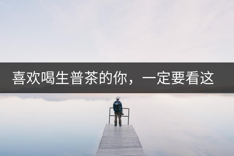 喜歡喝生普茶的你,一定要看這篇文章 喜歡喝生普茶的你,一定要看這篇文章